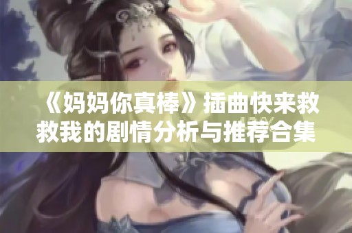 《妈妈你真棒》插曲快来救救我的剧情分析与推荐合集