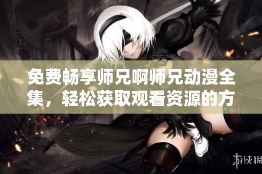免费畅享师兄啊师兄动漫全集，轻松获取观看资源的方法