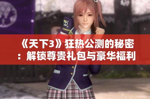 《天下3》狂热公测的秘密：解锁尊贵礼包与豪华福利背后的故事