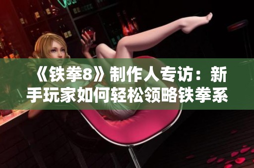 《铁拳8》制作人专访：新手玩家如何轻松领略铁拳系列魅力