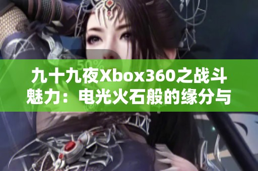 九十九夜Xbox360之战斗魅力：电光火石般的缘分与机遇探讨
