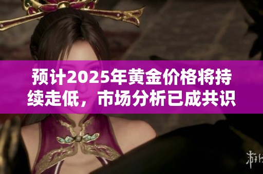 预计2025年黄金价格将持续走低，市场分析已成共识