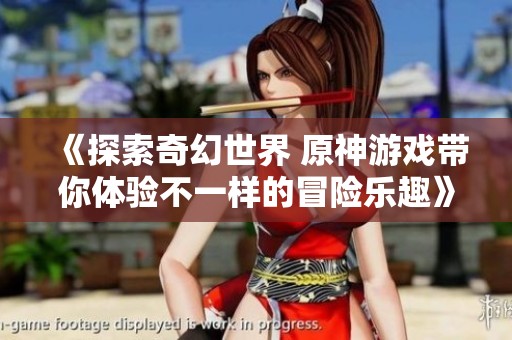 《探索奇幻世界 原神游戏带你体验不一样的冒险乐趣》