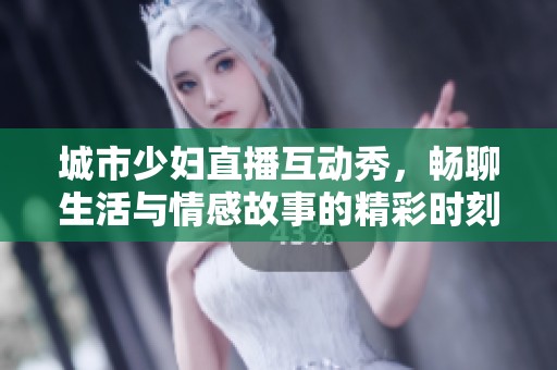 城市少妇直播互动秀，畅聊生活与情感故事的精彩时刻