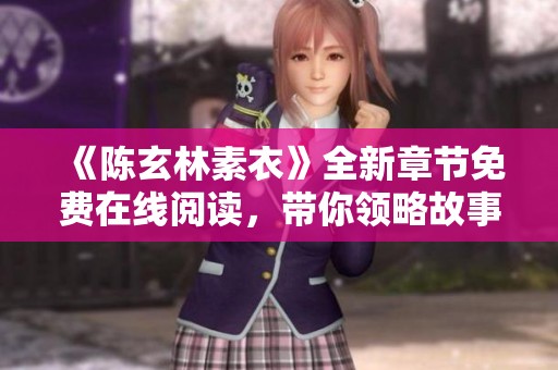 《陈玄林素衣》全新章节免费在线阅读，带你领略故事新篇章