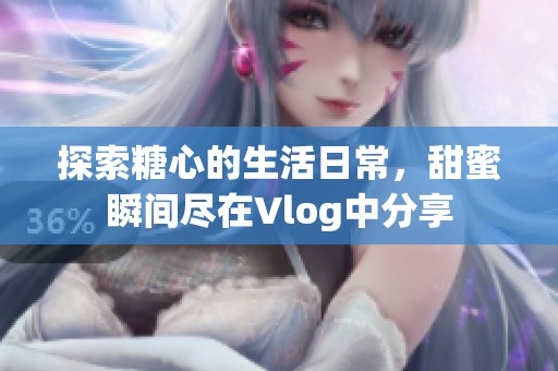 探索糖心的生活日常，甜蜜瞬间尽在Vlog中分享