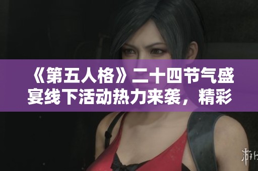 《第五人格》二十四节气盛宴线下活动热力来袭，精彩不断！