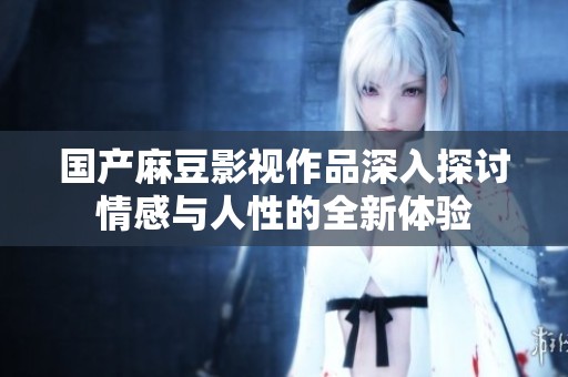 国产麻豆影视作品深入探讨情感与人性的全新体验