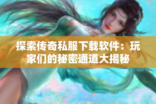 探索传奇私服下载软件：玩家们的秘密通道大揭秘