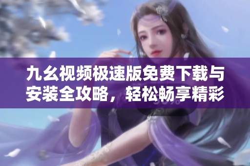 九幺视频极速版免费下载与安装全攻略，轻松畅享精彩视频内容
