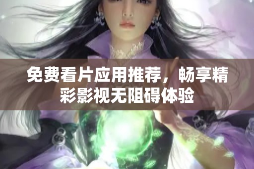 免费看片应用推荐，畅享精彩影视无阻碍体验