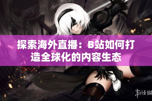 探索海外直播：B站如何打造全球化的内容生态