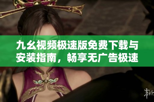 九幺视频极速版免费下载与安装指南，畅享无广告极速观看体验