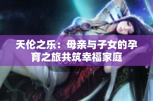 天伦之乐：母亲与子女的孕育之旅共筑幸福家庭