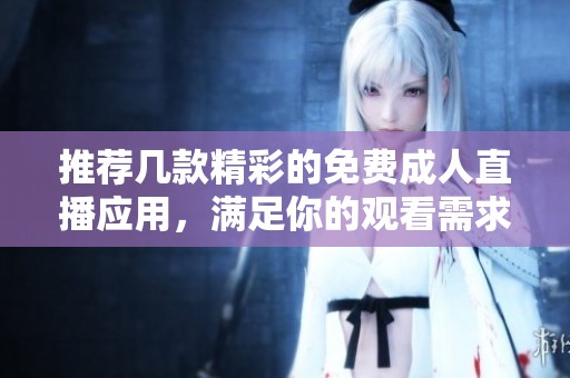 推荐几款精彩的免费成人直播应用，满足你的观看需求