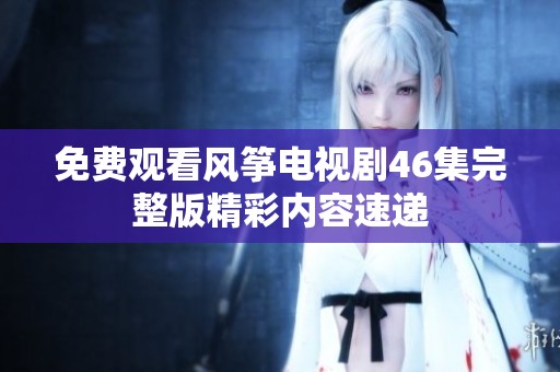 免费观看风筝电视剧46集完整版精彩内容速递