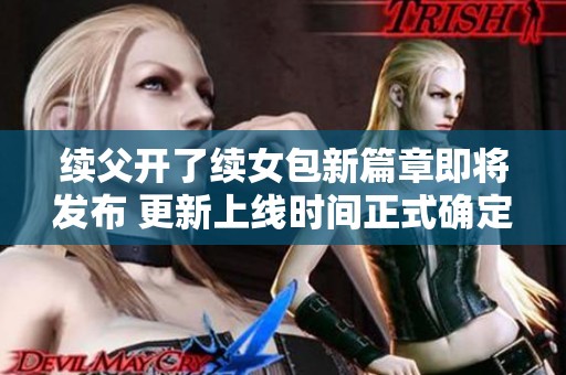 续父开了续女包新篇章即将发布 更新上线时间正式确定
