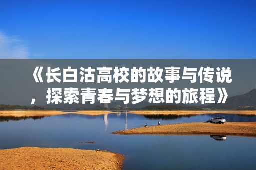 《长白沽高校的故事与传说，探索青春与梦想的旅程》