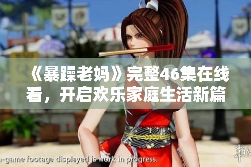 《暴躁老妈》完整46集在线看，开启欢乐家庭生活新篇章