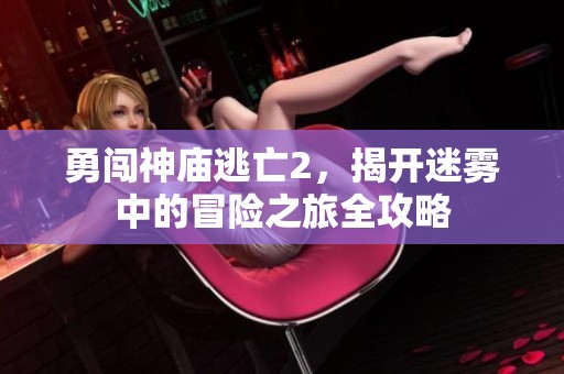 勇闯神庙逃亡2，揭开迷雾中的冒险之旅全攻略
