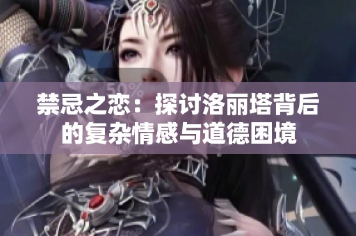 禁忌之恋：探讨洛丽塔背后的复杂情感与道德困境