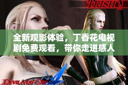 全新观影体验，丁香花电视剧免费观看，带你走进感人故事