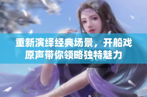 重新演绎经典场景，开船戏原声带你领略独特魅力