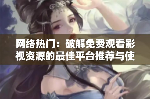 网络热门：破解免费观看影视资源的最佳平台推荐与使用技巧