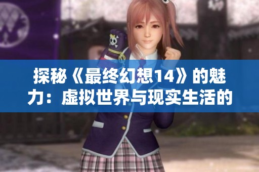 探秘《最终幻想14》的魅力：虚拟世界与现实生活的奇妙交融之旅