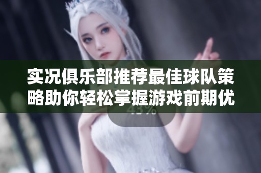 实况俱乐部推荐最佳球队策略助你轻松掌握游戏前期优势