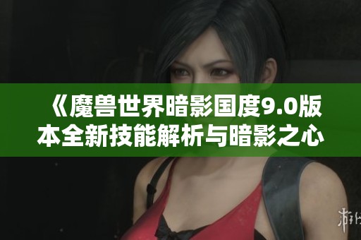 《魔兽世界暗影国度9.0版本全新技能解析与暗影之心深度探索》