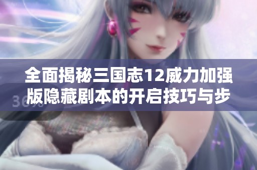 全面揭秘三国志12威力加强版隐藏剧本的开启技巧与步骤