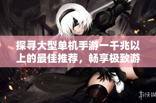 探寻大型单机手游一千兆以上的最佳推荐，畅享极致游戏体验