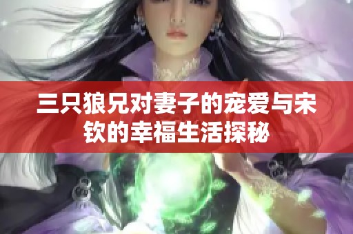 三只狼兄对妻子的宠爱与宋钦的幸福生活探秘