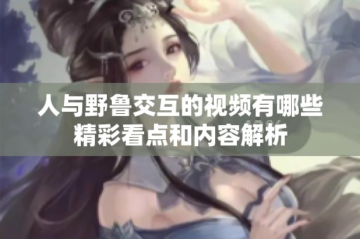 人与野鲁交互的视频有哪些精彩看点和内容解析
