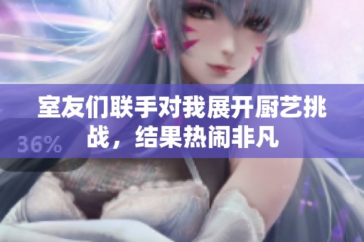 室友们联手对我展开厨艺挑战，结果热闹非凡
