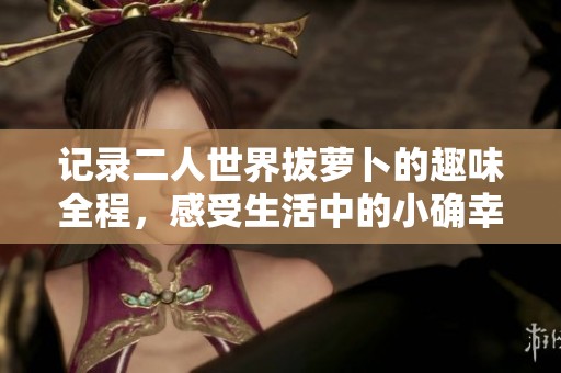 记录二人世界拔萝卜的趣味全程，感受生活中的小确幸