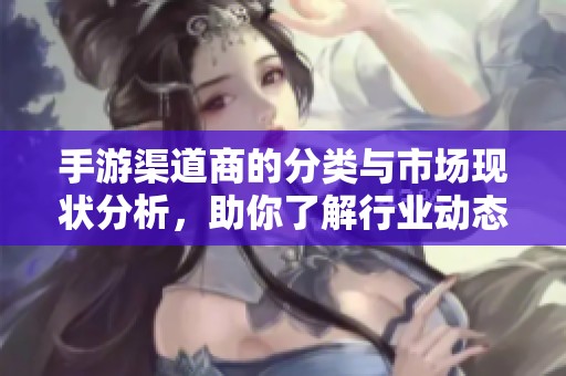 手游渠道商的分类与市场现状分析，助你了解行业动态