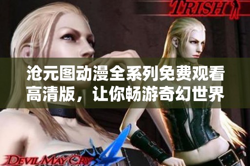 沧元图动漫全系列免费观看高清版，让你畅游奇幻世界