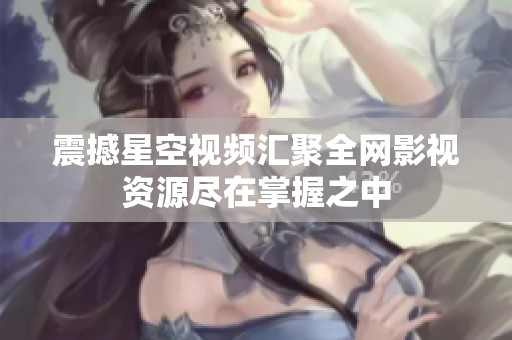 震撼星空视频汇聚全网影视资源尽在掌握之中