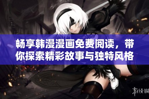 畅享韩漫漫画免费阅读，带你探索精彩故事与独特风格