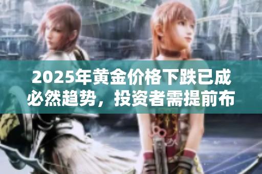 2025年黄金价格下跌已成必然趋势，投资者需提前布局风险