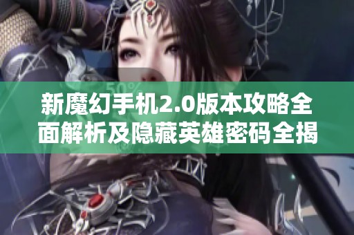 新魔幻手机2.0版本攻略全面解析及隐藏英雄密码全揭秘