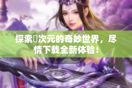 探索囧次元的奇妙世界，尽情下载全新体验！