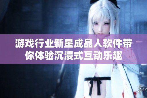 游戏行业新星成品人软件带你体验沉浸式互动乐趣