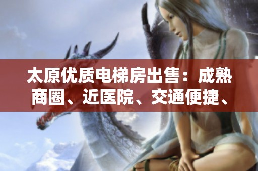 太原优质电梯房出售：成熟商圈、近医院、交通便捷、南北通透精装修住宅