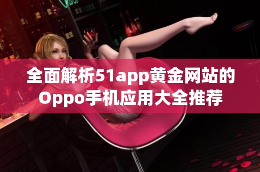 全面解析51app黄金网站的Oppo手机应用大全推荐