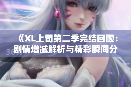 《XL上司第二季完结回顾：剧情增减解析与精彩瞬间分享》