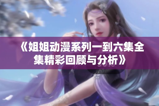 《姐姐动漫系列一到六集全集精彩回顾与分析》