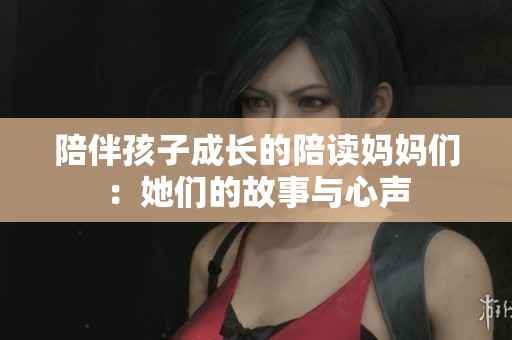 陪伴孩子成长的陪读妈妈们：她们的故事与心声
